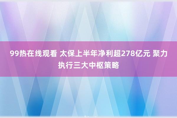 99热在线观看 太保上半年净利超278亿元 聚力执行三大中枢策略